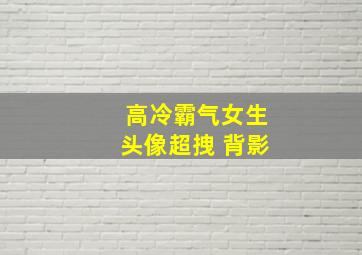 高冷霸气女生头像超拽 背影